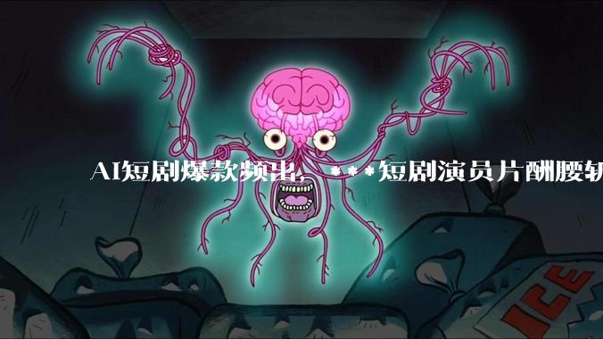 AI短剧爆款频出，***短剧演员片酬腰斩_行业_朱爽_成本