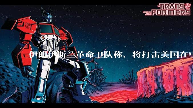 伊朗伊斯兰革命卫队称，将打击美国在中东地区的所有利益，可能包括哪些目标？